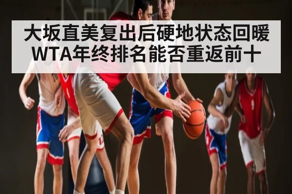 大坂直美复出后硬地状态回暖 WTA年终排名能否重返前十