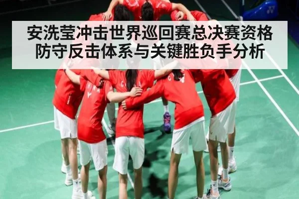 安洗莹冲击世界巡回赛总决赛资格 防守反击体系与关键胜负手分析