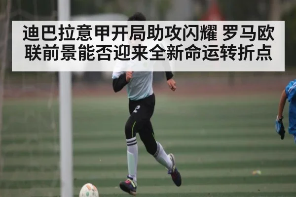 迪巴拉意甲开局助攻闪耀 罗马欧联前景能否迎来全新命运转折点